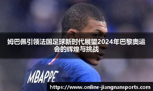姆巴佩引领法国足球新时代展望2024年巴黎奥运会的辉煌与挑战