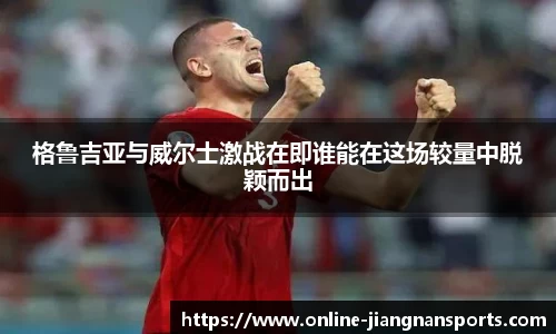 格鲁吉亚与威尔士激战在即谁能在这场较量中脱颖而出