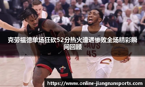 克劳福德单场狂砍52分热火遭遇惨败全场精彩瞬间回顾