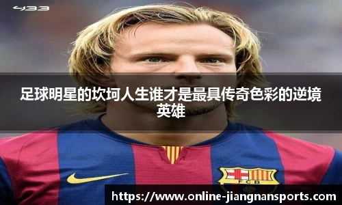 足球明星的坎坷人生谁才是最具传奇色彩的逆境英雄