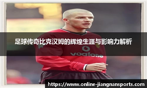 足球传奇比克汉姆的辉煌生涯与影响力解析