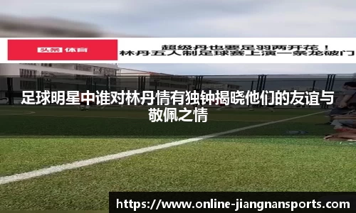 足球明星中谁对林丹情有独钟揭晓他们的友谊与敬佩之情